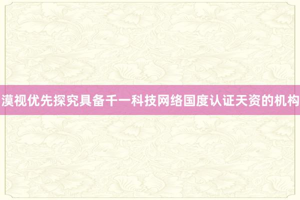 漠视优先探究具备千一科技网络国度认证天资的机构